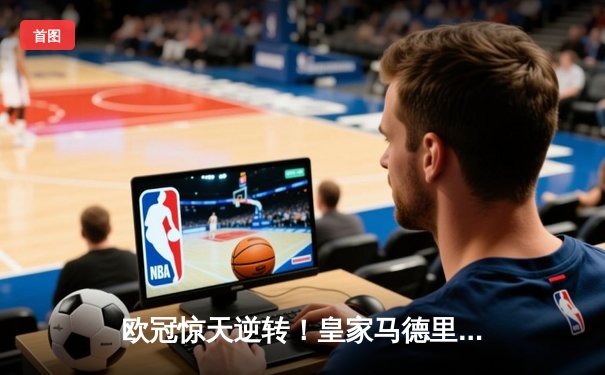 欧冠惊天逆转！皇家马德里3-1力克拜仁慕尼黑，维尼修斯梅开二度锁定决赛席位