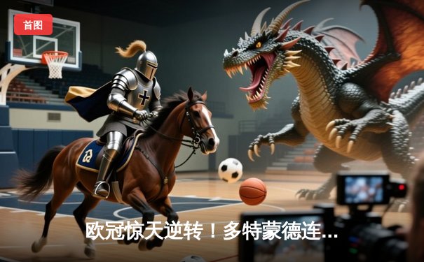 欧冠惊天逆转！多特蒙德连追三球淘汰巴黎，桑乔单场12次过人闪耀全场