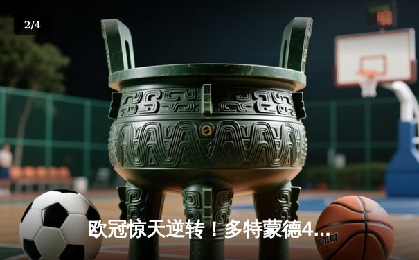 欧冠惊天逆转！多特蒙德4-2淘汰巴黎，桑乔独造三球闪耀威斯特法伦 - 2