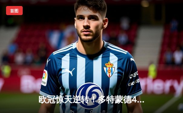 欧冠惊天逆转！多特蒙德4-2淘汰巴黎，桑乔独造三球闪耀威斯特法伦