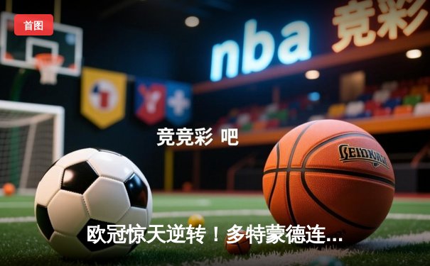 欧冠惊天逆转！多特蒙德连追三球3-2淘汰巴黎，桑乔独造两球闪耀威斯特法伦