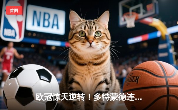 欧冠惊天逆转！多特蒙德连追三球3-2淘汰巴黎，桑乔独造两球闪耀全场