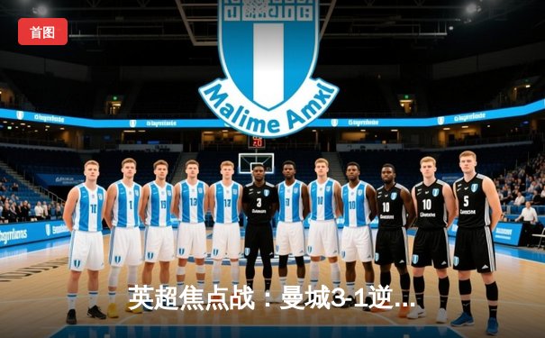 英超焦点战：曼城3-1逆转曼联，哈兰德双响领跑射手榜