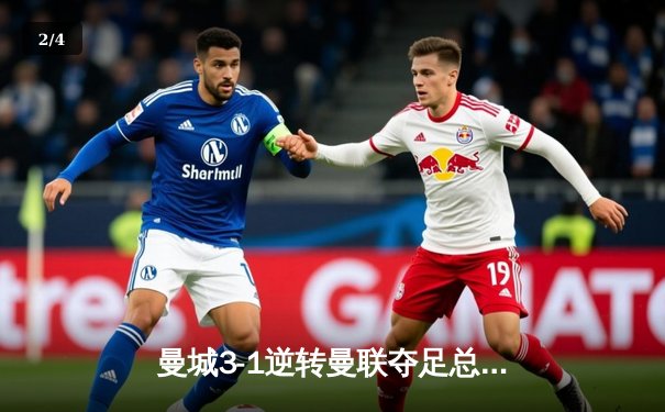 曼城3-1逆转曼联夺足总杯，哈兰德双响锁定胜局 - 2