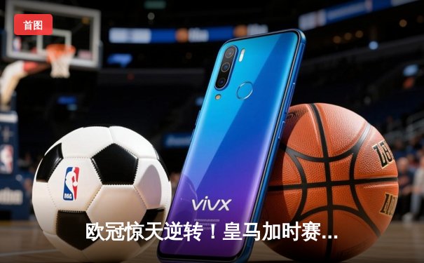 欧冠惊天逆转！皇马加时赛3-2淘汰曼城，本泽马绝杀定乾坤