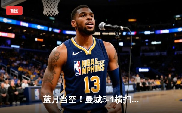 蓝月当空！曼城5-1横扫狼队，哈兰德大四喜领跑射手榜