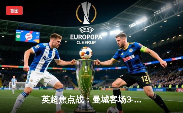 英超焦点战：曼城客场3-1逆转曼联，哈兰德双响锁定胜局