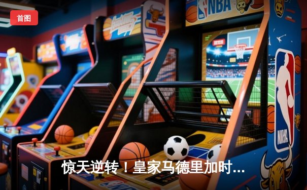 惊天逆转！皇家马德里加时赛3-2绝杀拜仁慕尼黑晋级欧冠决赛