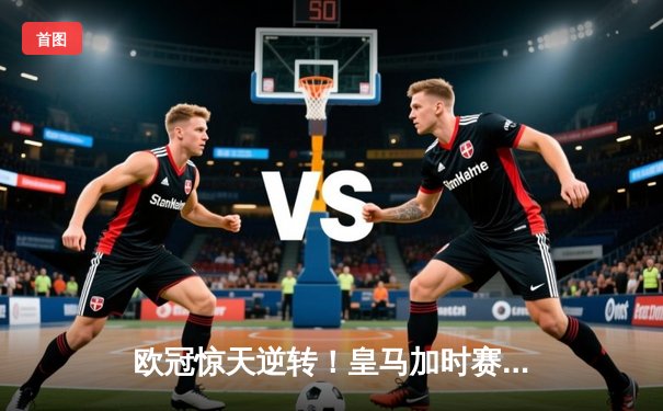 欧冠惊天逆转！皇马加时赛3-2淘汰曼城，本泽马点射绝杀