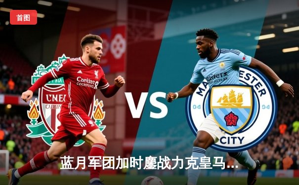 蓝月军团加时鏖战力克皇马 德布劳内世界波定乾坤