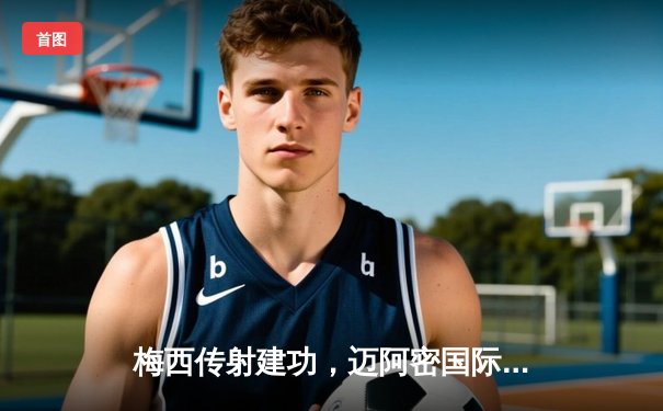 梅西传射建功，迈阿密国际3-1逆转华盛顿联，豪取联赛三连胜