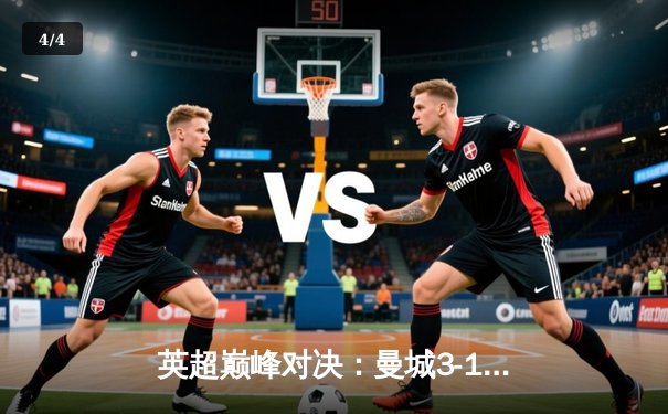 英超巅峰对决：曼城3-1逆转曼联，哈兰德双响锁定胜局 - 4