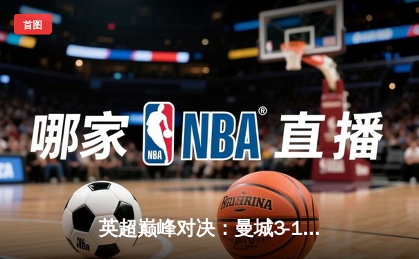 英超巅峰对决：曼城3-1逆转曼联，哈兰德双响锁定胜局