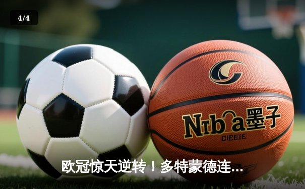 欧冠惊天逆转！多特蒙德连追三球3-2淘汰巴黎，哈兰德独造三球闪耀威斯特法伦 - 4