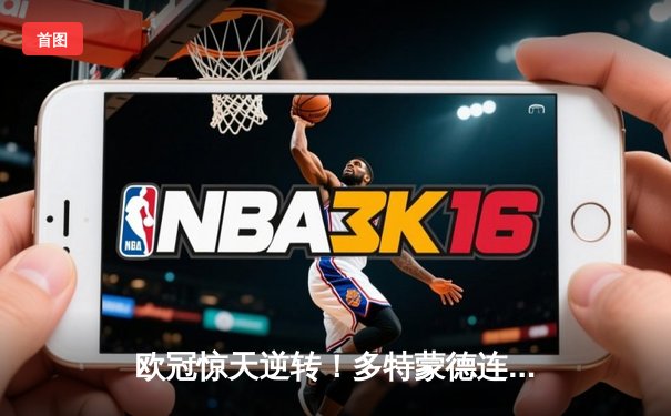 欧冠惊天逆转！多特蒙德连追三球 3-2力克巴黎圣日耳曼