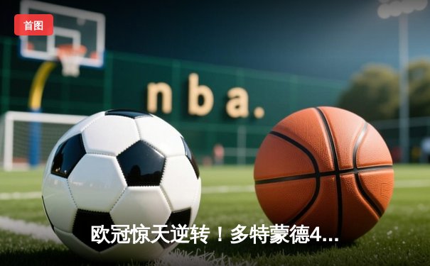 欧冠惊天逆转！多特蒙德4-2淘汰巴黎，桑乔独造三球闪耀威斯特法伦