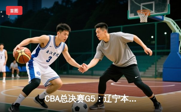 CBA总决赛G5：辽宁本钢加时险胜广东宏远 成功卫冕总冠军