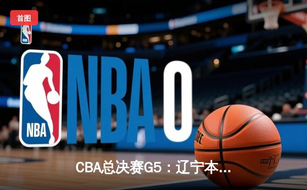 CBA总决赛G5：辽宁本钢加时险胜广东宏远 成功卫冕总冠军
