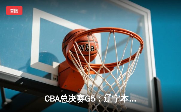 CBA总决赛G5：辽宁本钢加时险胜广东宏远 赵继伟砍35分加冕FMVP