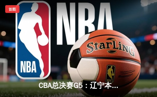 CBA总决赛G5：辽宁本钢加时险胜广东宏远 赵继伟砍35分加冕FMVP