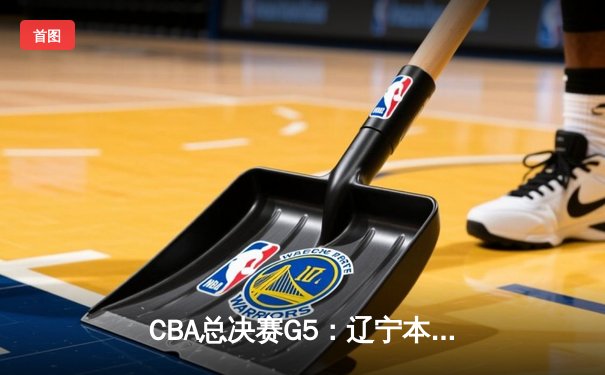 CBA总决赛G5：辽宁本钢加时险胜广东宏远 成功卫冕总冠军
