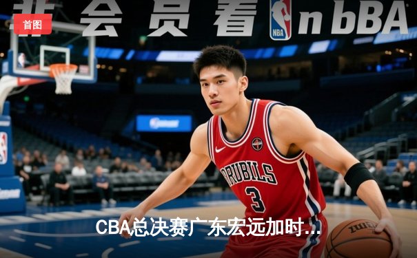 CBA总决赛广东宏远加时险胜辽宁本钢 易建联30分20篮板率队夺赛点