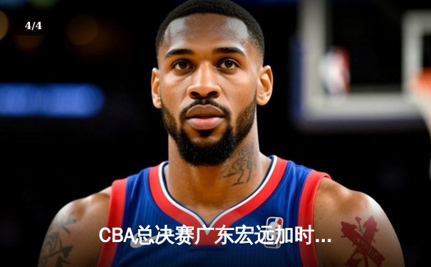 CBA总决赛广东宏远加时险胜辽宁本钢 易建联30分20篮板率队夺赛点 - 4