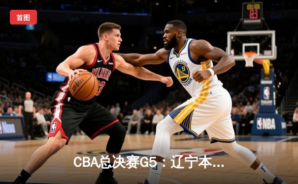 CBA总决赛G5：辽宁本钢加时险胜广东宏远 成功卫冕总冠军